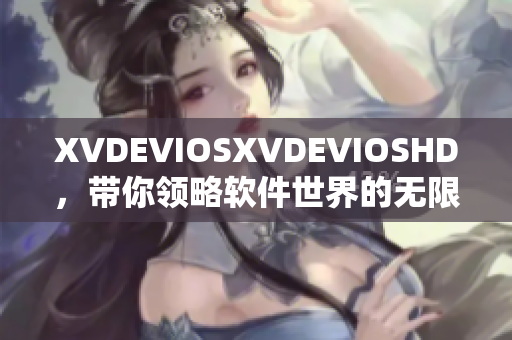 XVDEVIOSXVDEVIOSHD，帶你領(lǐng)略軟件世界的無限可能
