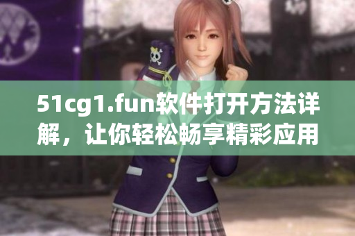 51cg1.fun軟件打開(kāi)方法詳解，讓你輕松暢享精彩應(yīng)用
