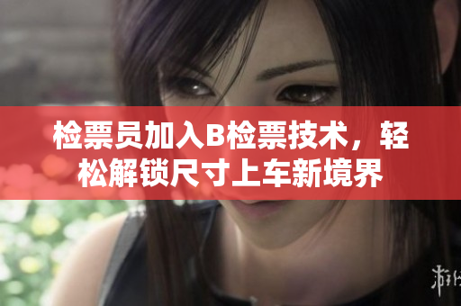 檢票員加入B檢票技術(shù)，輕松解鎖尺寸上車新境界