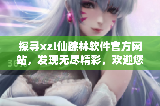探尋xzl仙蹤林軟件官方網(wǎng)站，發(fā)現(xiàn)無盡精彩，歡迎您的到來