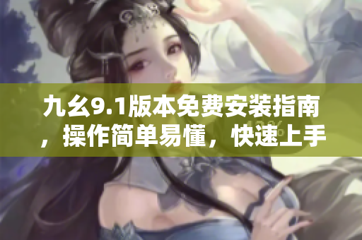 九幺9.1版本免費安裝指南，操作簡單易懂，快速上手