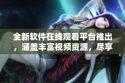 全新軟件在線(xiàn)觀(guān)看平臺(tái)推出，涵蓋豐富視頻資源，盡享無(wú)限軟件樂(lè)趣。