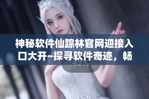 神秘軟件仙蹤林官網(wǎng)迎接入口大開~探尋軟件奇跡，暢游無限可能！