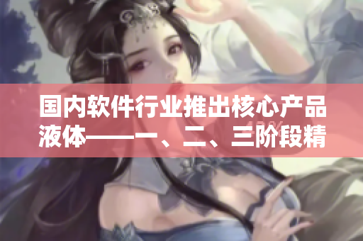 國(guó)內(nèi)軟件行業(yè)推出核心產(chǎn)品液體——一、二、三階段精華