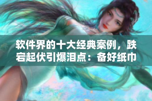 軟件界的十大經(jīng)典案例，跌宕起伏引爆淚點：備好紙巾率先一睹【原創(chuàng)】