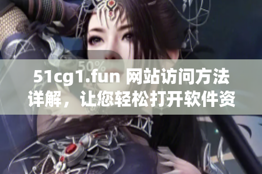 51cg1.fun 網(wǎng)站訪問(wèn)方法詳解，讓您輕松打開(kāi)軟件資源網(wǎng)站