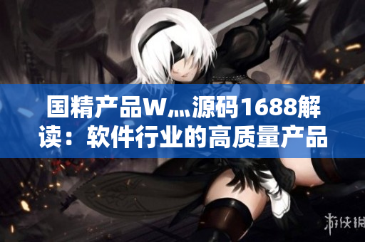 國精產(chǎn)品W灬源碼1688解讀：軟件行業(yè)的高質(zhì)量產(chǎn)品如何贏得市場？