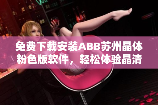 免費(fèi)下載安裝ABB蘇州晶體粉色版軟件，輕松體驗(yàn)晶清技術(shù)的魅力