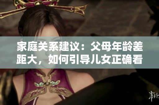 家庭關(guān)系建議：父母年齡差距大，如何引導(dǎo)兒女正確看待軟件發(fā)展方向