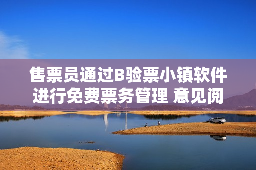 售票員通過B驗票小鎮(zhèn)軟件進行免費票務管理 意見閱讀