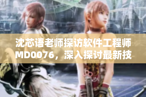 沈芯語(yǔ)老師探訪軟件工程師MD0076，深入探討最新技術(shù)應(yīng)用