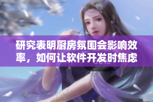 研究表明廚房氛圍會影響效率，如何讓軟件開發(fā)時焦慮消散？