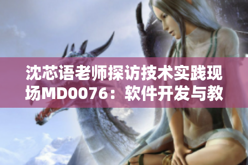 沈芯語老師探訪技術實踐現(xiàn)場MD0076：軟件開發(fā)與教學結合