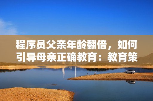 程序員父親年齡翻倍，如何引導(dǎo)母親正確教育：教育策略與溝通技巧