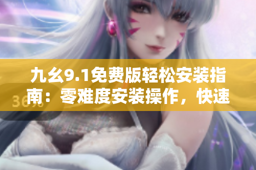 九幺9.1免費(fèi)版輕松安裝指南：零難度安裝操作，快速暢享軟件功能