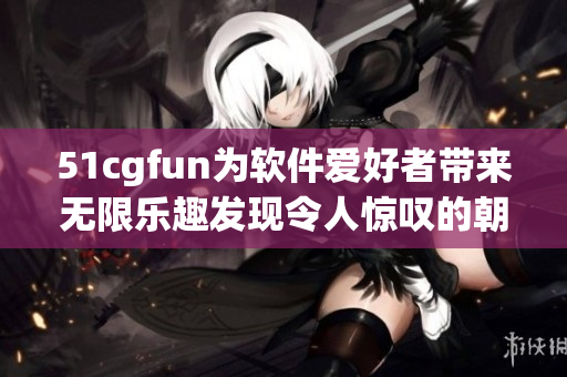 51cgfun為軟件愛好者帶來無限樂趣發(fā)現(xiàn)令人驚嘆的朝陽行動力量