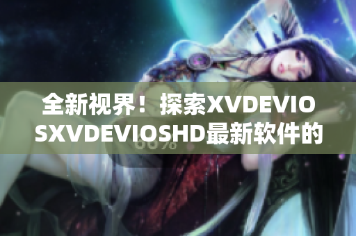 全新視界！探索XVDEVIOSXVDEVIOSHD最新軟件的驚艷世界
