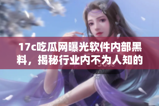 17c吃瓜網(wǎng)曝光軟件內(nèi)部黑料，揭秘行業(yè)內(nèi)不為人知的秘聞