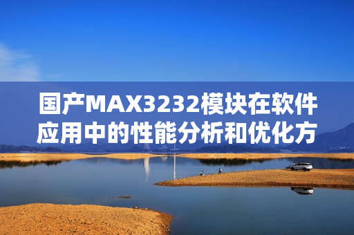 國(guó)產(chǎn)MAX3232模塊在軟件應(yīng)用中的性能分析和優(yōu)化方法
