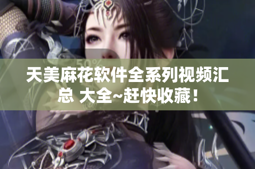 天美麻花軟件全系列視頻匯總 大全~趕快收藏！