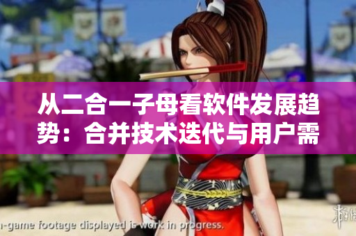 從二合一子母看軟件發(fā)展趨勢：合并技術(shù)迭代與用戶需求優(yōu)化