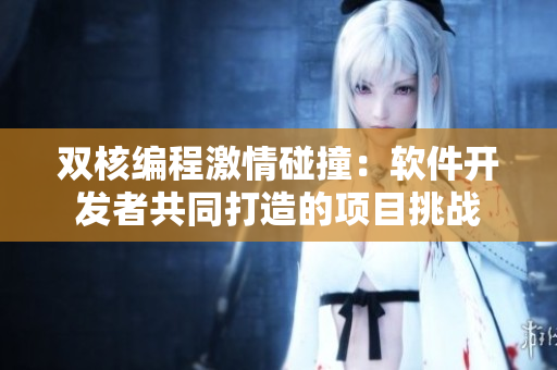 雙核編程激情碰撞：軟件開發(fā)者共同打造的項(xiàng)目挑戰(zhàn)