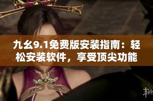 九幺9.1免費(fèi)版安裝指南：輕松安裝軟件，享受頂尖功能