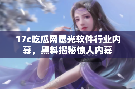 17c吃瓜網(wǎng)曝光軟件行業(yè)內(nèi)幕，黑料揭秘驚人內(nèi)幕