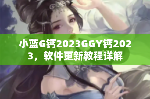 小藍(lán)G鈣2023GGY鈣2023，軟件更新教程詳解