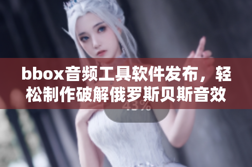 bbox音頻工具軟件發(fā)布，輕松制作破解俄羅斯貝斯音效