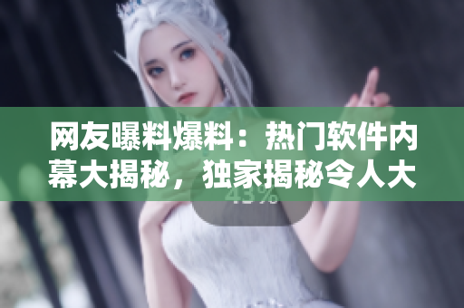網(wǎng)友曝料爆料：熱門軟件內(nèi)幕大揭秘，獨(dú)家揭秘令人大開眼界!