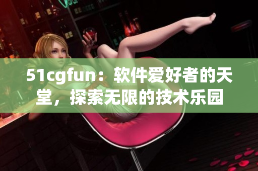 51cgfun：軟件愛好者的天堂，探索無限的技術(shù)樂園