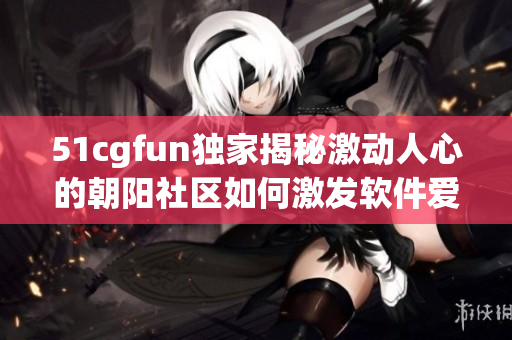 51cgfun獨(dú)家揭秘激動人心的朝陽社區(qū)如何激發(fā)軟件愛好者的潛能