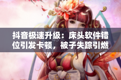 抖音極速升級(jí)：床頭軟件錯(cuò)位引發(fā)卡頓，被子失蹤引燃程序員熱議