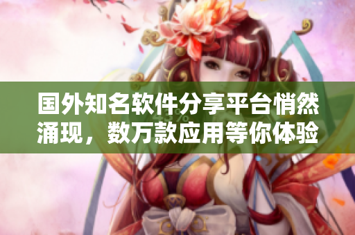 國外知名軟件分享平臺悄然涌現(xiàn)，數(shù)萬款應用等你體驗