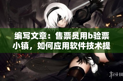 編寫文章：售票員用b驗(yàn)票小鎮(zhèn)，如何應(yīng)用軟件技術(shù)提升驗(yàn)票效率？