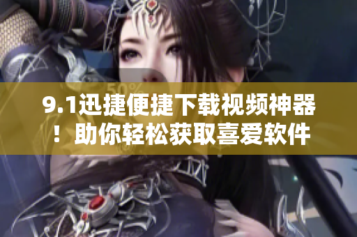 9.1迅捷便捷下載視頻神器！助你輕松獲取喜愛軟件