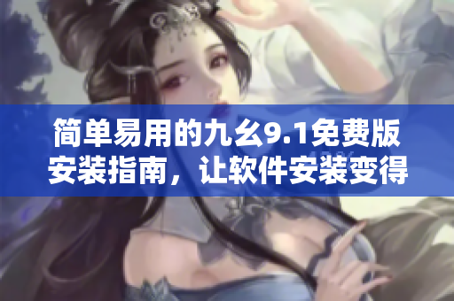簡單易用的九幺9.1免費版安裝指南，讓軟件安裝變得輕松快捷