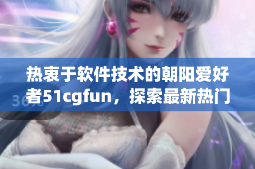 熱衷于軟件技術(shù)的朝陽愛好者51cgfun，探索最新熱門軟件資訊