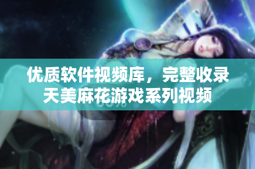 優(yōu)質(zhì)軟件視頻庫，完整收錄天美麻花游戲系列視頻