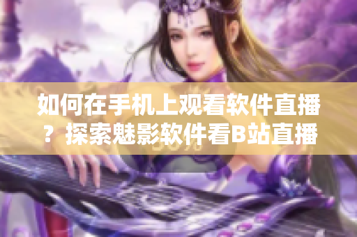如何在手機上觀看軟件直播？探索魅影軟件看B站直播的方法