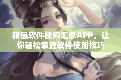 精品軟件視頻匯總APP，讓你輕松掌握軟件使用技巧