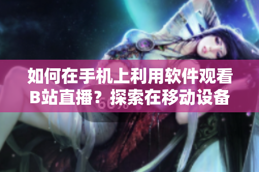 如何在手機(jī)上利用軟件觀看B站直播？探索在移動(dòng)設(shè)備上觀賞B站直播的方法