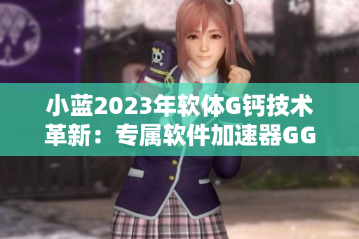 小藍(lán)2023年軟體G鈣技術(shù)革新：專屬軟件加速器GGY鈣2023測評(píng)