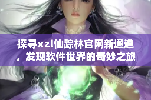 探尋xzl仙蹤林官網(wǎng)新通道，發(fā)現(xiàn)軟件世界的奇妙之旅
