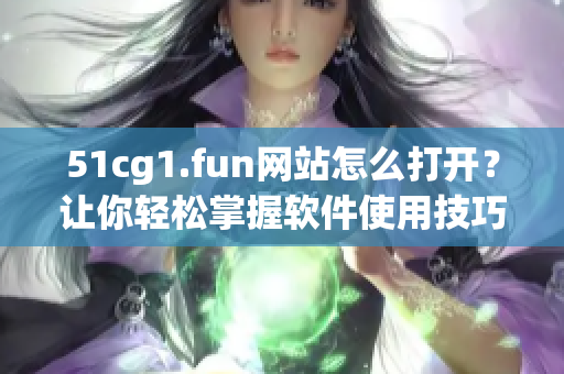 51cg1.fun網(wǎng)站怎么打開？讓你輕松掌握軟件使用技巧