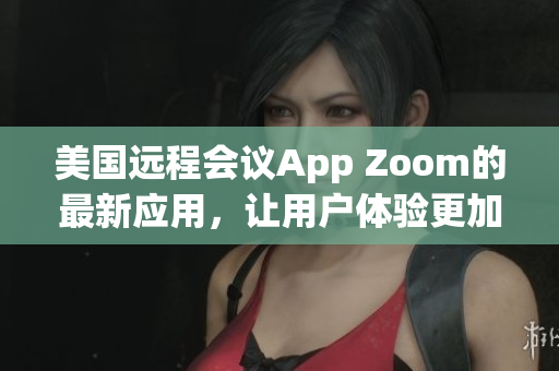 美國遠程會議App Zoom的最新應用，讓用戶體驗更加高效和便捷。
