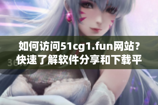 如何訪問51cg1.fun網(wǎng)站？快速了解軟件分享和下載平臺打開方式