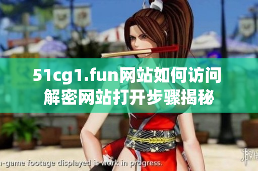 51cg1.fun網(wǎng)站如何訪問(wèn) 解密網(wǎng)站打開(kāi)步驟揭秘