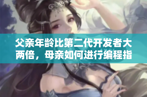 父親年齡比第二代開(kāi)發(fā)者大兩倍，母親如何進(jìn)行編程指導(dǎo)